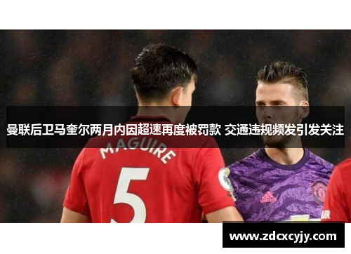曼联后卫马奎尔两月内因超速再度被罚款 交通违规频发引发关注