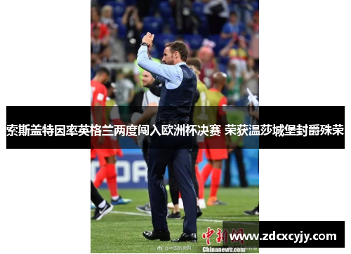 索斯盖特因率英格兰两度闯入欧洲杯决赛 荣获温莎城堡封爵殊荣