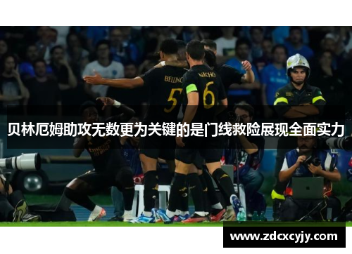 贝林厄姆助攻无数更为关键的是门线救险展现全面实力
