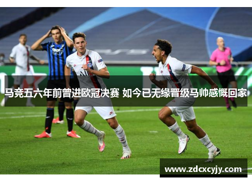 马竞五六年前曾进欧冠决赛 如今已无缘晋级马帅感慨回家